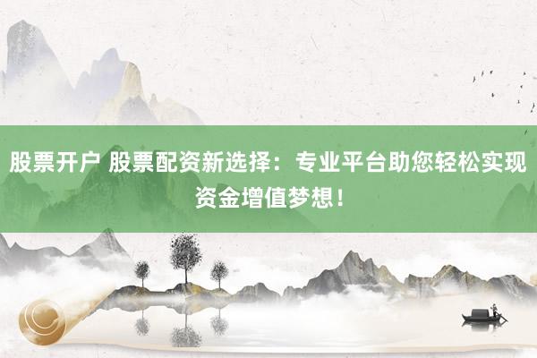 股票开户 股票配资新选择:专业平台助您轻松实现资金增值梦想!