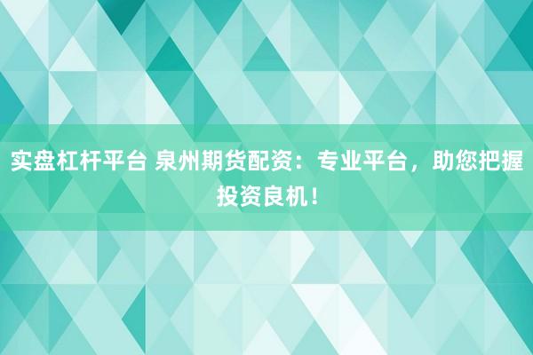 实盘杠杆平台 泉州期货配资:专业平台,助您把握投资良机!