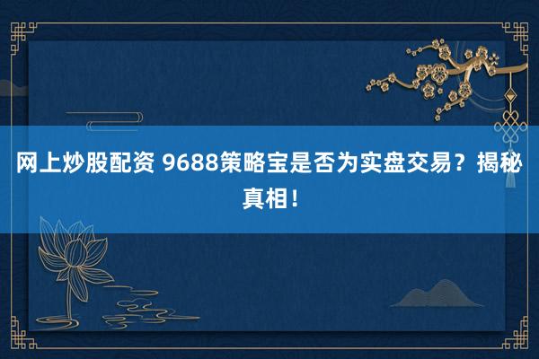 网上炒股配资 9688策略宝是否为实盘交易?揭秘真相!