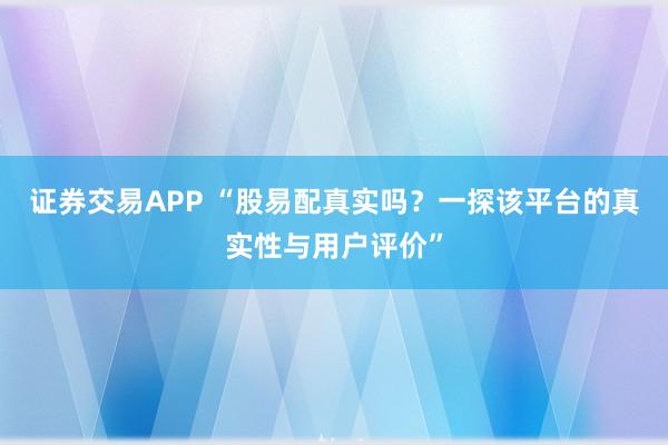证券交易APP “股易配真实吗?一探该平台的真实性与用户评价”