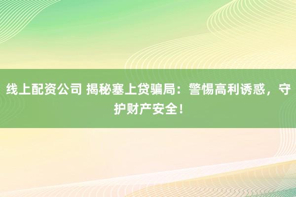 线上配资公司 揭秘塞上贷骗局:警惕高利诱惑,守护财产安全!
