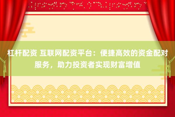 杠杆配资 互联网配资平台：便捷高效的资金配对服务，助力投资者实现财富增值