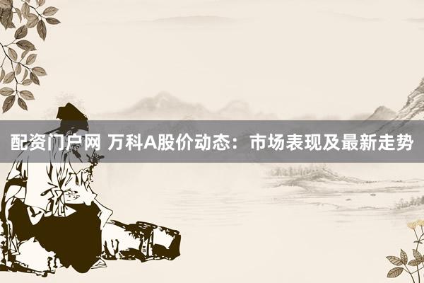 配资门户网 万科A股价动态:市场表现及最新走势