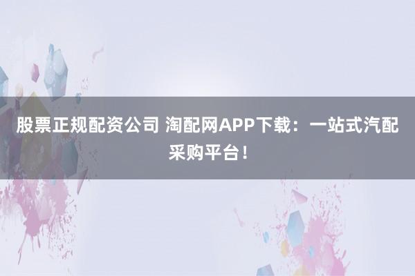 股票正规配资公司 淘配网APP下载:一站式汽配采购平台!