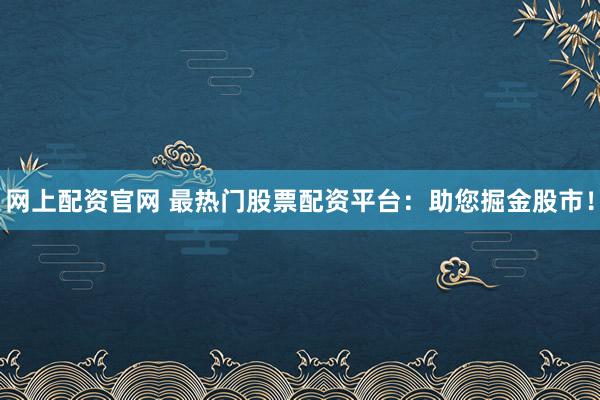 网上配资官网 最热门股票配资平台：助您掘金股市！