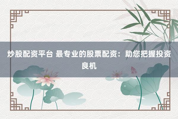 炒股配资平台 最专业的股票配资:助您把握投资良机
