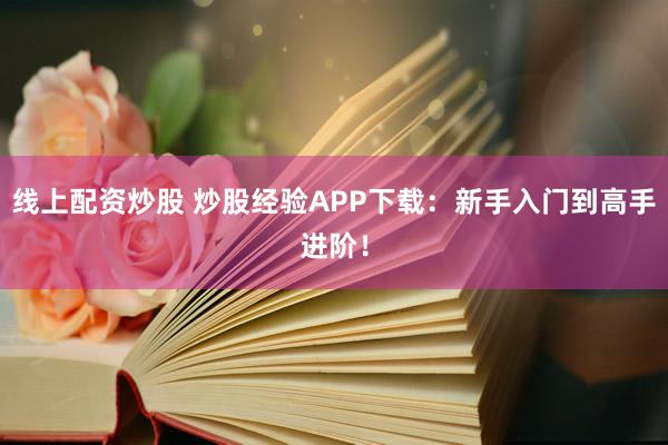 线上配资炒股 炒股经验APP下载:新手入门到高手进阶!