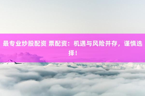 最专业炒股配资 票配资：机遇与风险并存，谨慎选择！