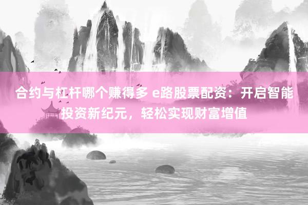 合约与杠杆哪个赚得多 e路股票配资：开启智能投资新纪元，轻松实现财富增值