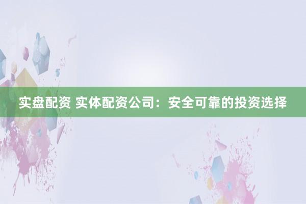 实盘配资 实体配资公司:安全可靠的投资选择