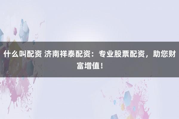 什么叫配资 济南祥泰配资：专业股票配资，助您财富增值！