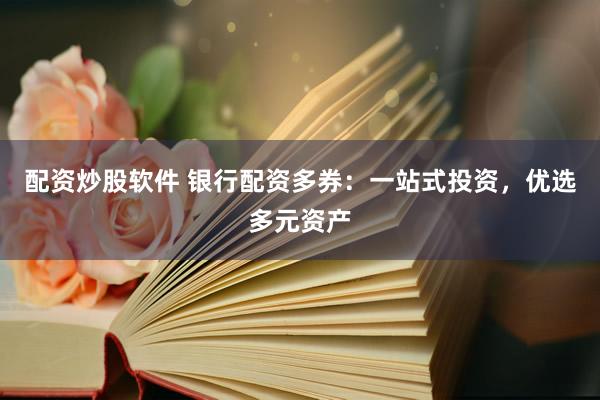 配资炒股软件 银行配资多券:一站式投资,优选多元资产