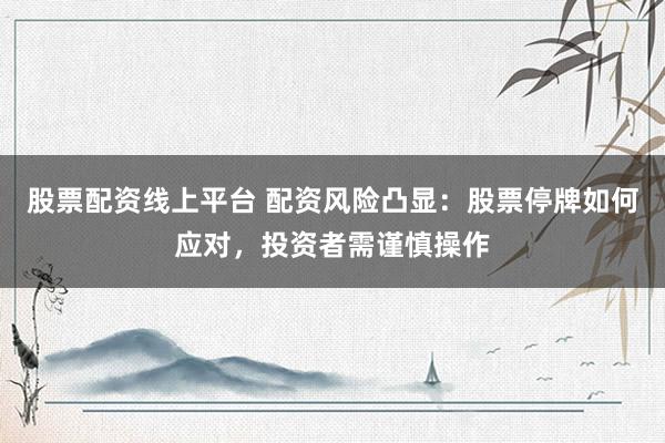 股票配资线上平台 配资风险凸显：股票停牌如何应对，投资者需谨慎操作