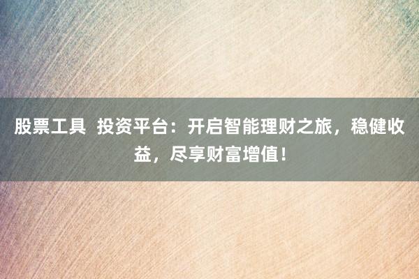 股票工具  投资平台：开启智能理财之旅，稳健收益，尽享财富增值！