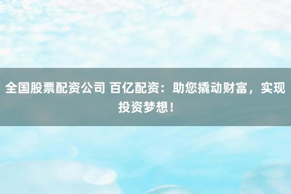 全国股票配资公司 百亿配资：助您撬动财富，实现投资梦想！