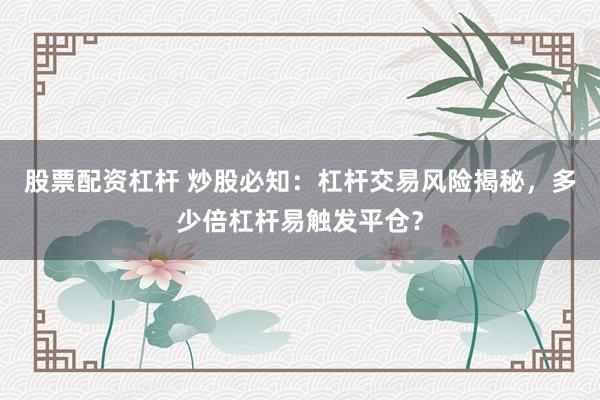 股票配资杠杆 炒股必知:杠杆交易风险揭秘,多少倍杠杆易触发平仓?