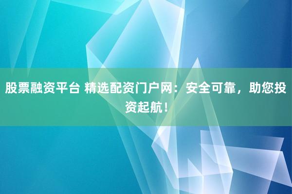 股票融资平台 精选配资门户网：安全可靠，助您投资起航！