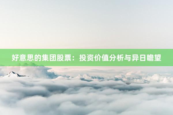 好意思的集团股票：投资价值分析与异日瞻望