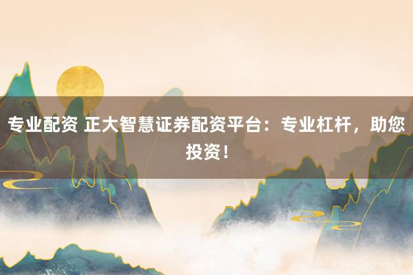 专业配资 正大智慧证券配资平台：专业杠杆，助您投资！