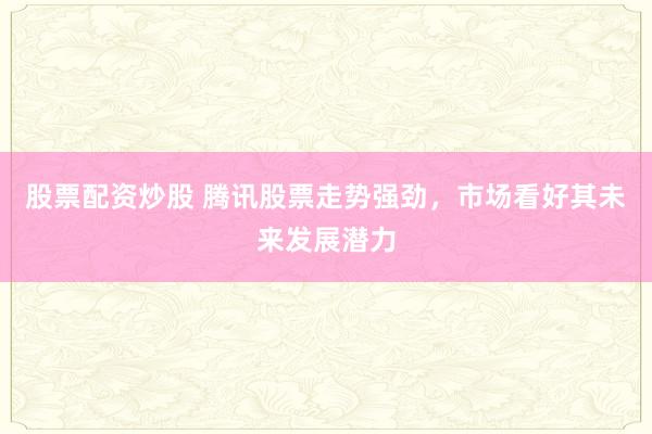 股票配资炒股 腾讯股票走势强劲，市场看好其未来发展潜力