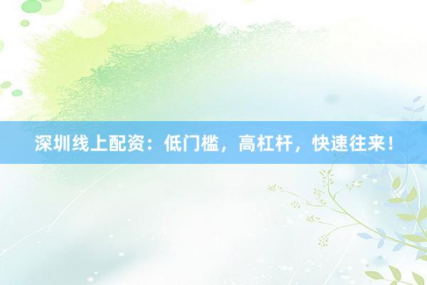 深圳线上配资：低门槛，高杠杆，快速往来！