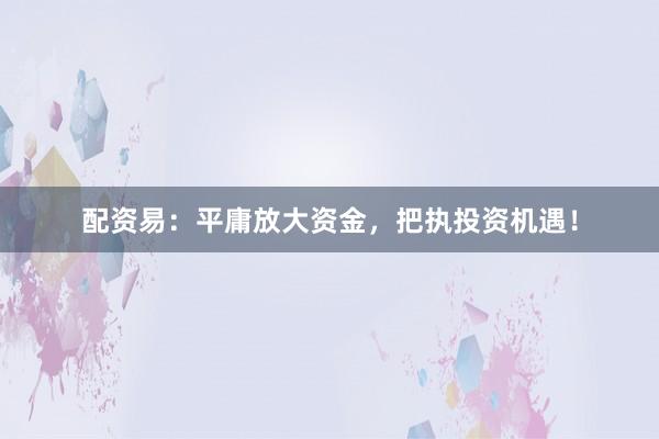 配资易：平庸放大资金，把执投资机遇！
