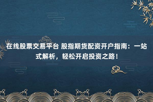 在线股票交易平台 股指期货配资开户指南：一站式解析，轻松开启投资之路！
