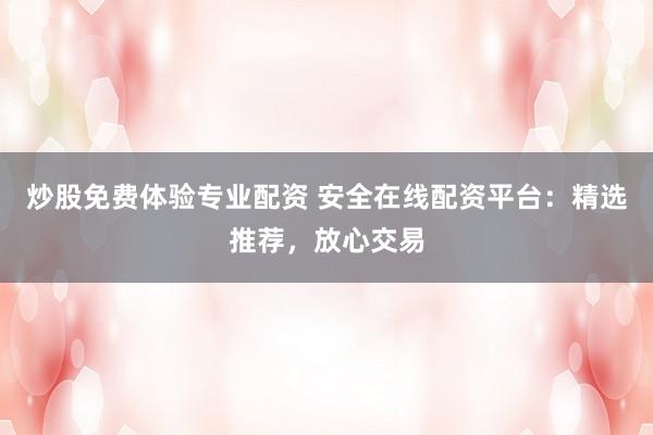 炒股免费体验专业配资 安全在线配资平台:精选推荐,放心交易