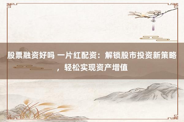 股票融资好吗 一片红配资：解锁股市投资新策略，轻松实现资产增值