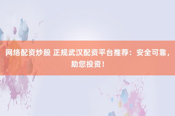 网络配资炒股 正规武汉配资平台推荐：安全可靠，助您投资！