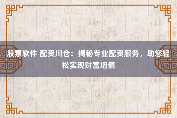 股票软件 配资川仓：揭秘专业配资服务，助您轻松实现财富增值