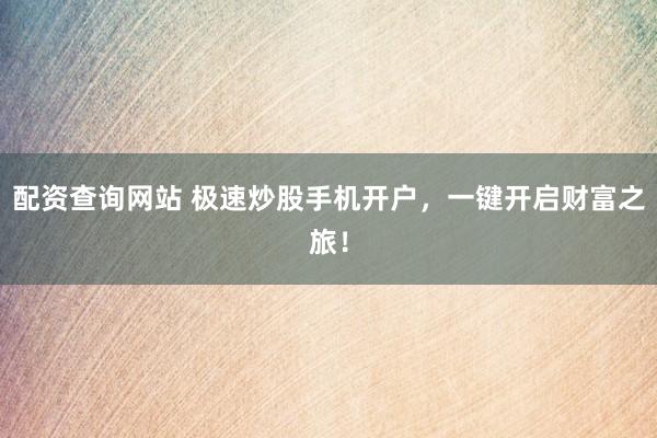 配资查询网站 极速炒股手机开户，一键开启财富之旅！