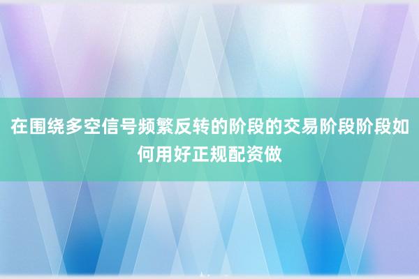 在围绕多空信号频繁反转的阶段的交易阶段阶段如何用好正规配资做