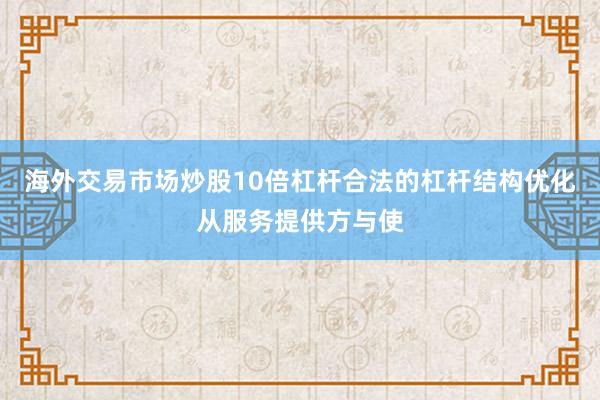 海外交易市场炒股10倍杠杆合法的杠杆结构优化从服务提供方与使