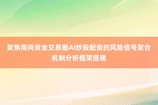 聚焦南向资金交易圈AI炒股配资的风险信号聚合机制分析框架搭建