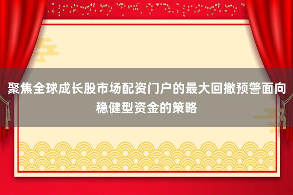 聚焦全球成长股市场配资门户的最大回撤预警面向稳健型资金的策略