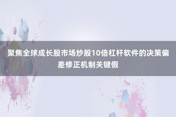 聚焦全球成长股市场炒股10倍杠杆软件的决策偏差修正机制关键假