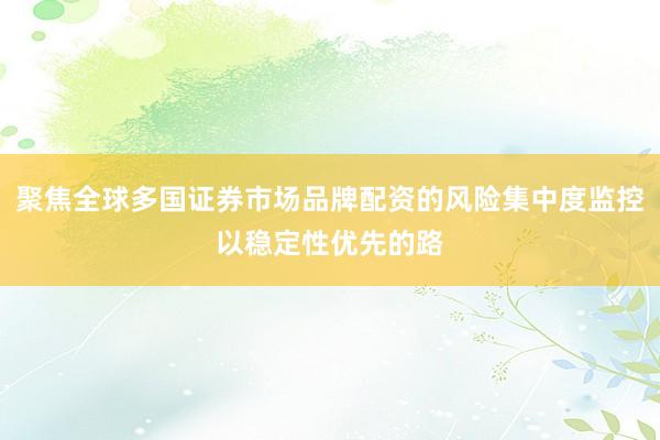 聚焦全球多国证券市场品牌配资的风险集中度监控以稳定性优先的路