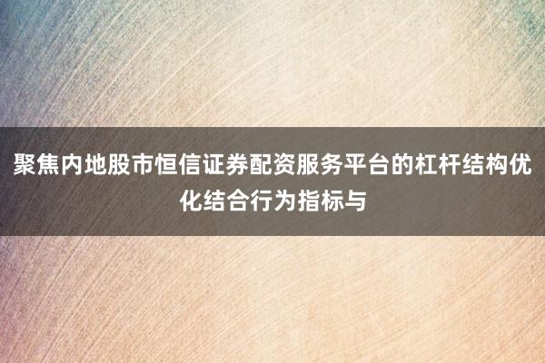 聚焦内地股市恒信证券配资服务平台的杠杆结构优化结合行为指标与