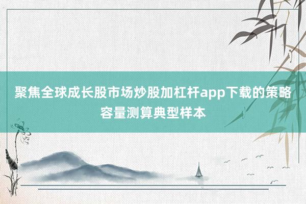 聚焦全球成长股市场炒股加杠杆app下载的策略容量测算典型样本