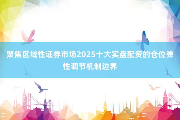 聚焦区域性证券市场2025十大实盘配资的仓位弹性调节机制边界