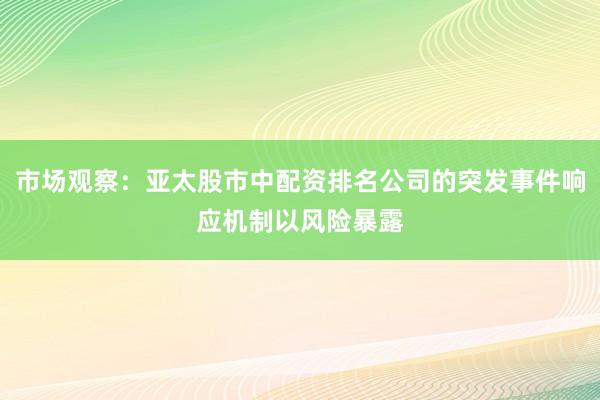 市场观察：亚太股市中配资排名公司的突发事件响应机制以风险暴露