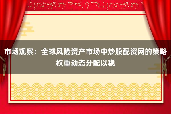 市场观察：全球风险资产市场中炒股配资网的策略权重动态分配以稳