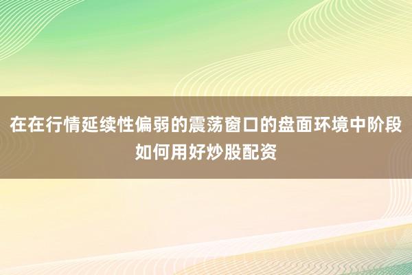 在在行情延续性偏弱的震荡窗口的盘面环境中阶段如何用好炒股配资