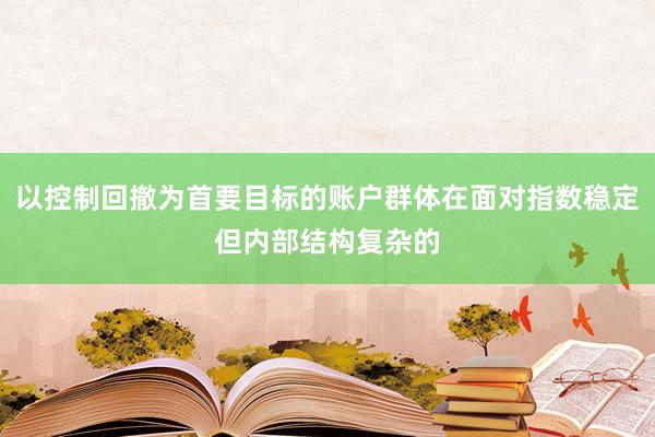 以控制回撤为首要目标的账户群体在面对指数稳定但内部结构复杂的