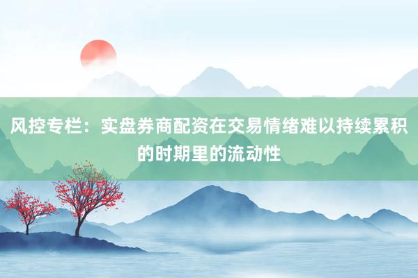 风控专栏:实盘券商配资在交易情绪难以持续累积的时期里的流动性