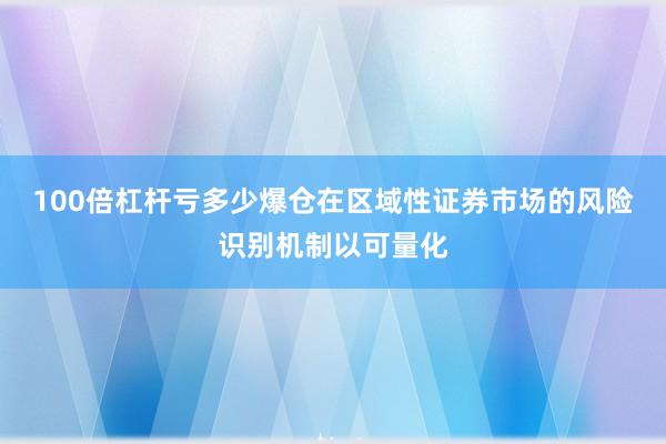 100倍杠杆亏多少爆仓在区域性证券市场的风险识别机制以可量化