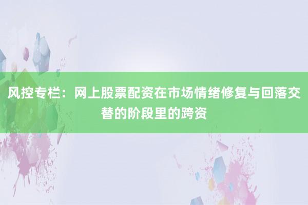 风控专栏：网上股票配资在市场情绪修复与回落交替的阶段里的跨资
