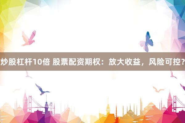 炒股杠杆10倍 股票配资期权:放大收益,风险可控?