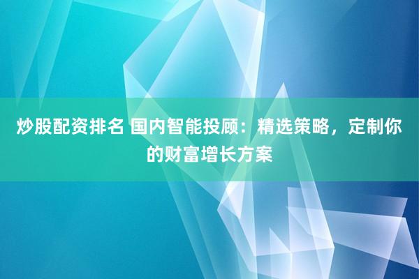 炒股配资排名 国内智能投顾:精选策略,定制你的财富增长方案